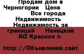 Продам дом в Черногории › Цена ­ 12 800 000 - Все города Недвижимость » Недвижимость за границей   . Ненецкий АО,Красное п.